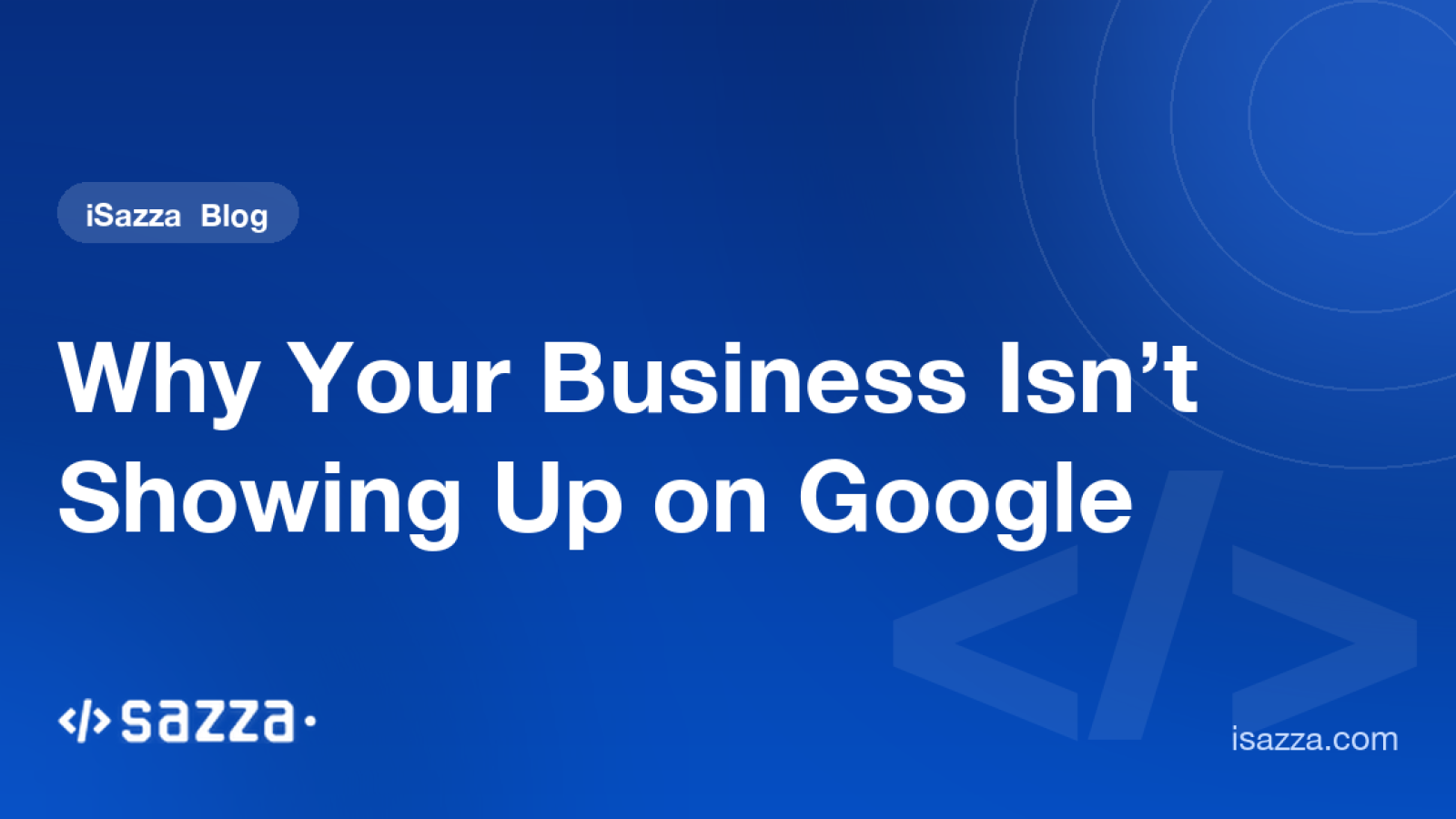 Why Your Business Isn’t Showing Up on Google - iSazza