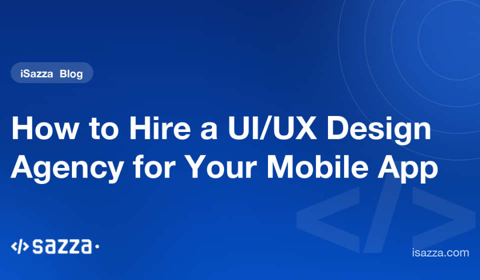 How to Hire a UI/UX Design Agency for Your Mobile App - iSazza